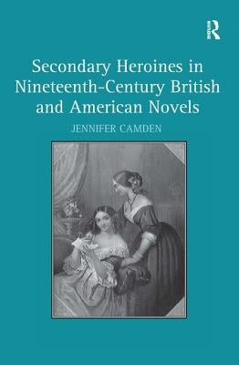 Secondary Heroines in Nineteenth-Century British and American Novels by Camden, Jennifer