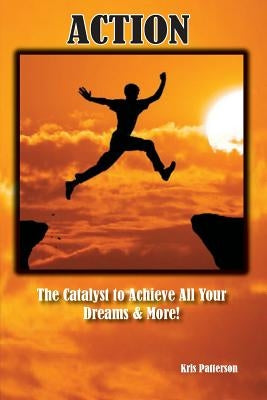 Action: The Catalyst to achieve all your Dreams and More! by Patterson, Kris M.