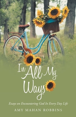 In All My Ways: Essays on Encountering God in Every Day Life by Robbins, Amy Mahan
