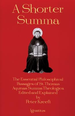 Shorter Summa: The Essential Philosophical Passages of St. Thomas Aquinas' Summa Theologica Edited and Explained for Beginners by Kreeft, Peter