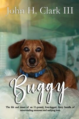 Buggy: The life and times of an 11-pound, four-legged, furry bundle of never-ending neuroses and undying love by Clark III, John H.