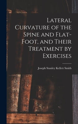 Lateral Curvature of the Spine and Flat-Foot, and Their Treatment by Exercises by Smith, Joseph Stanley Kellett