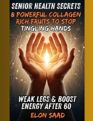 Senior Health Secrets: 8 Powerful Collagen-Rich Fruits to Stop Tingling Hands, Weak Legs & Boost Energy After by Saad, Elon