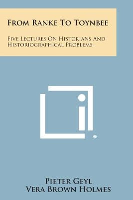 From Ranke to Toynbee: Five Lectures on Historians and Historiographical Problems by Geyl, Pieter