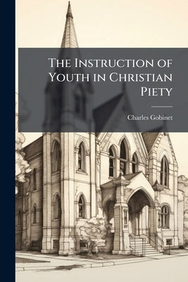 The Instruction of Youth in Christian Piety: Taken out of the Sacred Scriptures and Holy Fathers by Gobinet, Charles