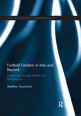 Football Fandom in Italy and Beyond: Community through Media and Performance by Guschwan, Matthew