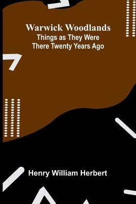 Warwick Woodlands: Things As They Were There Twenty Years Ago by William Herbert, Henry