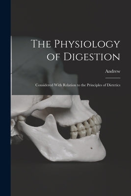 The Physiology of Digestion: Considered With Relation to the Principles of Dietetics by Combe, Andrew 1797-1847