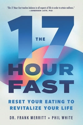 The 17 Hour Fast: Reset Your Eating to Revitalize Your Life by White, Phil