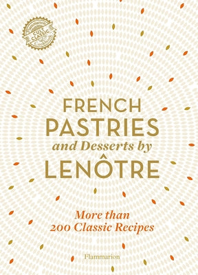 French Pastries and Desserts by Lenôtre: 200 Classic Recipes Revised and Updated by Team of Chefs at Lenôtre Paris