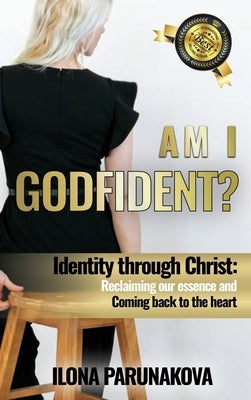 Am I Godfident: Identity Through Christ: Reclaiming Our Essence and Coming Back to The Heart by Parunakova, Ilona