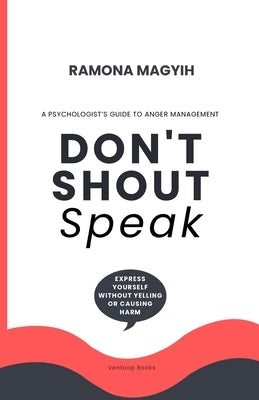 Don't Shout, Speak: A psychologist's guide to anger management Express yourself without yelling or causing harm by Magyih, Ramona