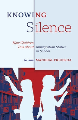 Knowing Silence: How Children Talk about Immigration Status in School by Mangual Figueroa, Ariana
