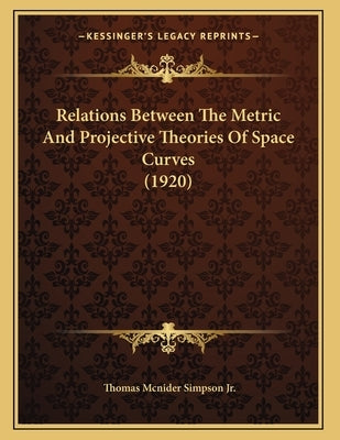 Relations Between The Metric And Projective Theories Of Space Curves (1920) by Simpson, Thomas McNider, Jr.