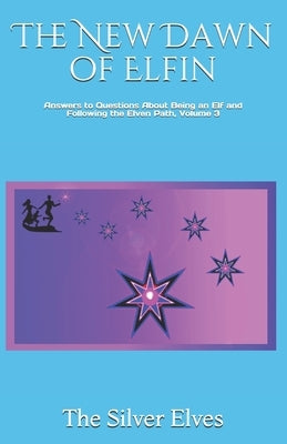 The New Dawn of Elfin: Answers to Questions About Being an Elf and Following the Elven Path, Volume 3 by The Silver Elves