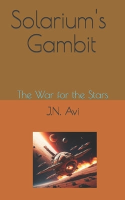 Solarium's Gambit: The War for the Stars (A Sci-fi Space-Fleet Tale of Worlds At War) by Avi, J. N.