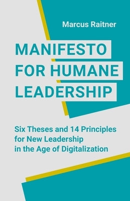 Manifesto for Humane Leadership: Six Theses and 14 Principles for New Leadership in the Age of Digitalization by Raitner, Marcus
