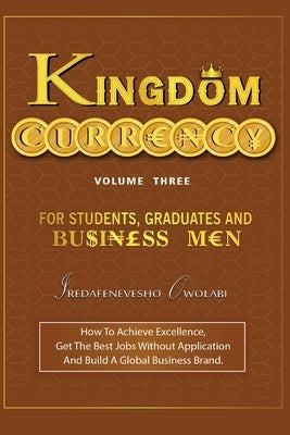 Kingdom Currency for Students, Graduates and Businessmen: How To Achieve Excellence, Get The Best Jobs Without Application And Build A Global Business by Owolabi, Iredafenevesho
