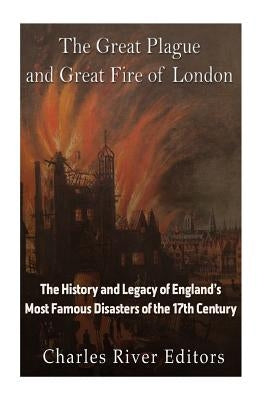 The Great Plague and Great Fire of London: The History and Legacy of England's Most Famous Disasters of the 17th Century by Charles River