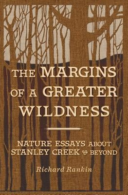 The Margins of a Greater Wildness: Nature Essays about Stanley Creek and Beyond by Rankin, Richard