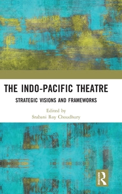 The Indo-Pacific Theatre: Strategic Visions and Frameworks by Choudhury, Srabani Roy