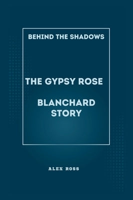 Behind the Shadows: The Gypsy Rose Blanchard Story: Navigating Manipulation, Justice, and Redemption in the Gypsy Rose Blanchard Saga by Ross, Alex