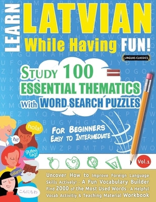 Learn Latvian While Having Fun! - For Beginners: EASY TO INTERMEDIATE - STUDY 100 ESSENTIAL THEMATICS WITH WORD SEARCH PUZZLES - VOL.1 - Uncover How t by Linguas Classics