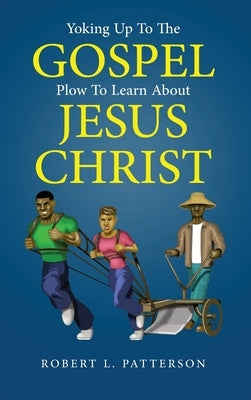 Yoking Up to the Gospel: Plow to Learn About Jesus Christ by Patterson, Robert L.