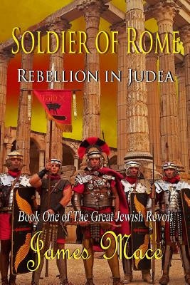 Soldier of Rome: Rebellion in Judea: Book One of The Great Jewish Revolt by Mace, James