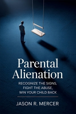 Parental Alienation: Recognize the Signs, Fight the Abuse, Win Your Child Back by Mercer, Jason R.