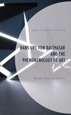 Hans Urs von Balthasar and the Phenomenology of Art: Broken Open by Beauty by Potter, Brett David