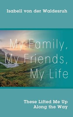 My Family, My Friends, My Life: These Lifted Me Up Along the Way by Von Der Waldesruh, Isabell
