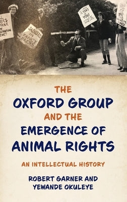The Oxford Group and the Emergence of Animal Rights: An Intellectual History by Garner, Robert