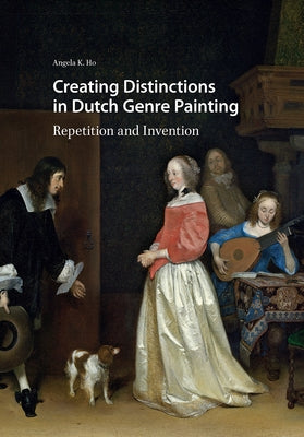 Creating Distinctions in Dutch Genre Painting: Repetition and Invention by Ho, Angela