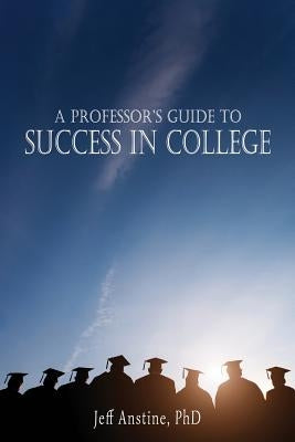 A Professor's Guide to Success in College by Anstine, Jeff