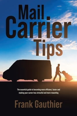 Mail Carrier Tips: The essential guide to becoming more efficient, faster and making your career less stressful and more rewarding by Gauthier, Frank