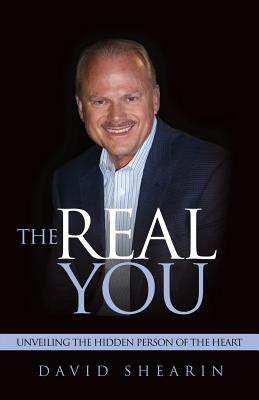 The Real You: Unveiling the Hidden Person of the Heart by Shearin, David