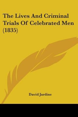 The Lives And Criminal Trials Of Celebrated Men (1835) by Jardine, David