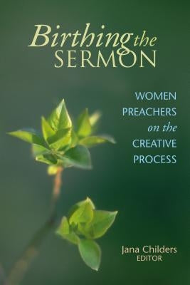 Birthing the Sermon: Women Preachers on the Creative Process by Childers, Jana L.