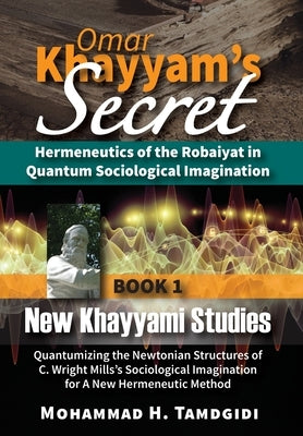 Omar Khayyam's Secret: Hermeneutics of the Robaiyat in Quantum Sociological Imagination: Book 1: New Khayyami Studies: Quantumizing the Newto by Tamdgidi, Mohammad H.