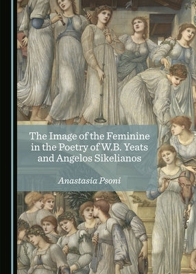 The Image of the Feminine in the Poetry of W.B. Yeats and Angelos Sikelianos by Psoni, Anastasia