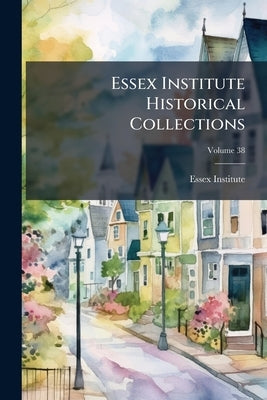 Essex Institute Historical Collections; Volume 38 by Essex Institute