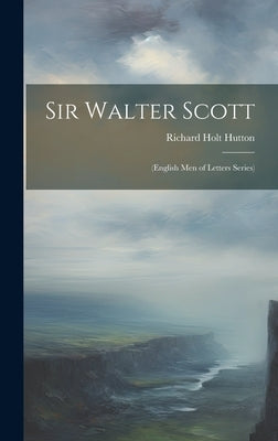 Sir Walter Scott: (English Men of Letters Series) by Hutton, Richard Holt