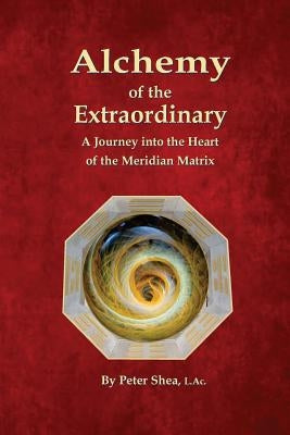 Alchemy of the Extraordinary: A Journey into the Heart of the Meridian Matrix by Shea L. Ac, Peter