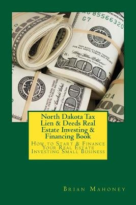 North Dakota Tax Lien & Deeds Real Estate Investing & Financing Book: How to Start & Finance Your Real Estate Investing Small Business by Mahoney, Brian