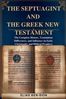 The Septuagint and the Greek New Testament: The Complete History, Translation Differences, and Influence on Early Christianity and Biblical Prophecy by Ben-Sion, Elias