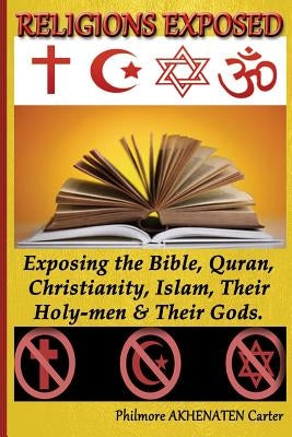 Religions Exposed!: Exposing The Bible, Quran, Christianity, Islam, Their Holy-Men & Their Gods. by Carter, Philmore Akhenaten
