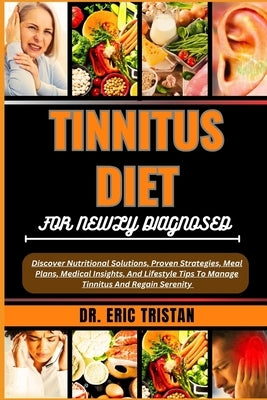 Tinnitus Diet for Newly Diagnosed: Discover Nutritional Solutions, Proven Strategies, Meal Plans, Medical Insights, And Lifestyle Tips To Manage Tinni by Tristan, Eric