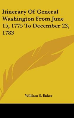 Itinerary Of General Washington From June 15, 1775 To December 23, 1783 by Baker, William S.