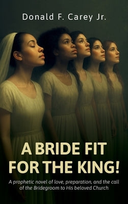 A BRIDE FIT FOR THE KING!, A prophetic novel of love, preparation, and the call of the Bridegroom to His beloved Church by Carey, Donald F., Jr.